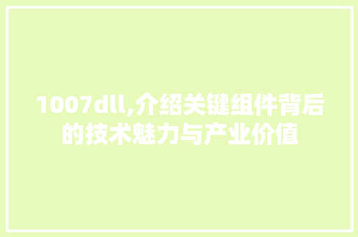 1007dll,介绍关键组件背后的技术魅力与产业价值 神马SEO
