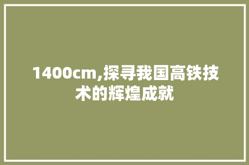1400cm,探寻我国高铁技术的辉煌成就