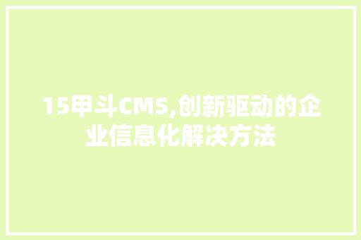 15甲斗CMS,创新驱动的企业信息化解决方法