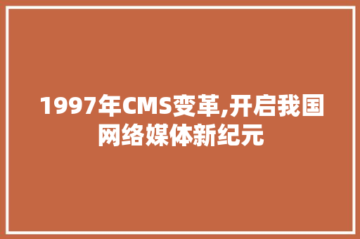 1997年CMS变革,开启我国网络媒体新纪元 GoogleSEO