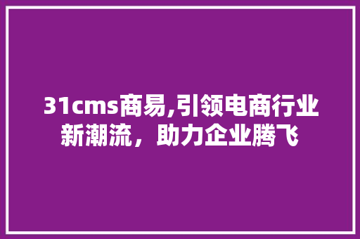 31cms商易,引领电商行业新潮流，助力企业腾飞 GoogleSEO