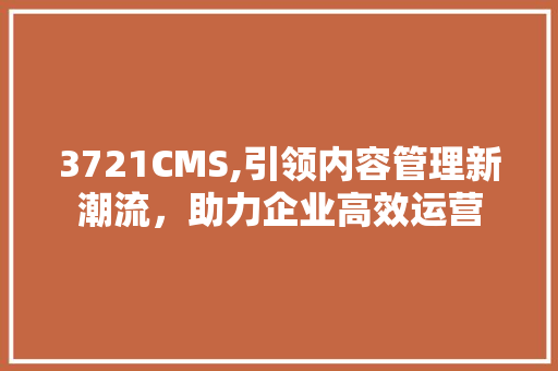 3721CMS,引领内容管理新潮流，助力企业高效运营 百度SEO
