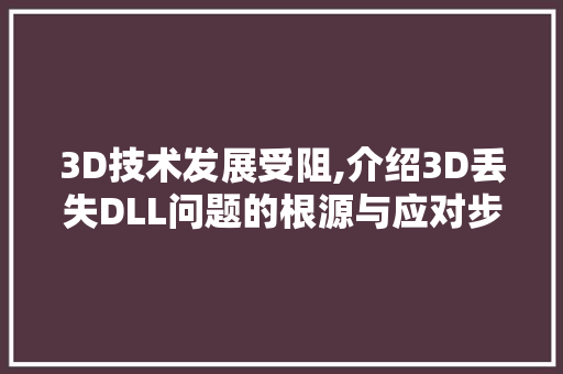 3D技术发展受阻,介绍3D丢失DLL问题的根源与应对步骤 必应SEO