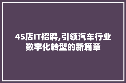 4S店IT招聘,引领汽车行业数字化转型的新篇章 神马SEO
