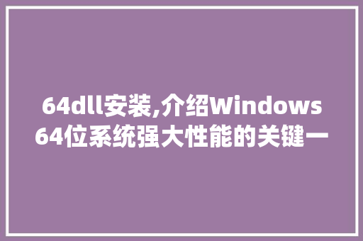 64dll安装,介绍Windows64位系统强大性能的关键一步 百度SEO