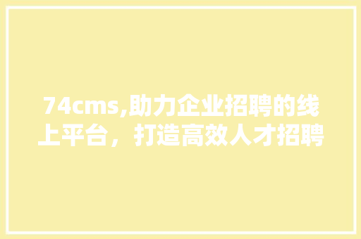 74cms,助力企业招聘的线上平台，打造高效人才招聘新生态 百度SEO