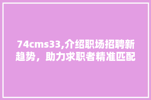 74cms33,介绍职场招聘新趋势，助力求职者精准匹配 百度SEO