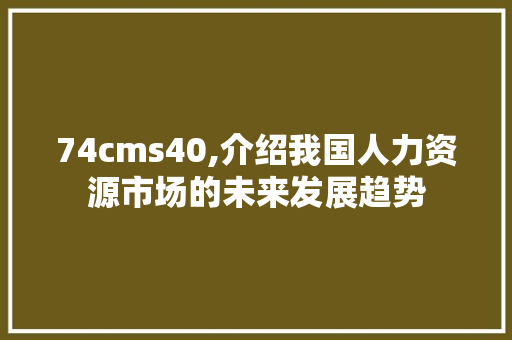 74cms40,介绍我国人力资源市场的未来发展趋势 必应SEO