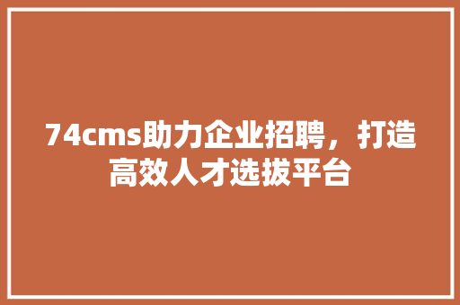 74cms助力企业招聘，打造高效人才选拔平台 神马SEO