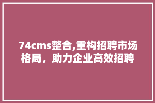 74cms整合,重构招聘市场格局，助力企业高效招聘 必应SEO