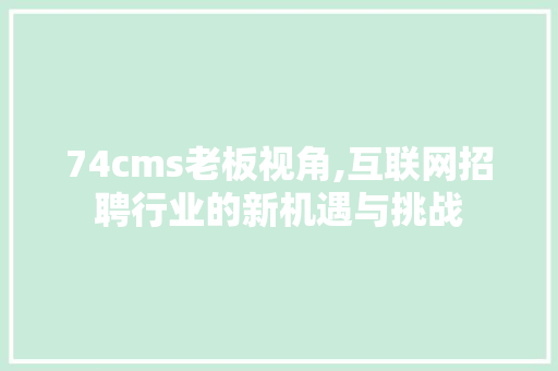 74cms老板视角,互联网招聘行业的新机遇与挑战 百度SEO