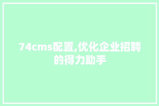 74cms配置,优化企业招聘的得力助手
