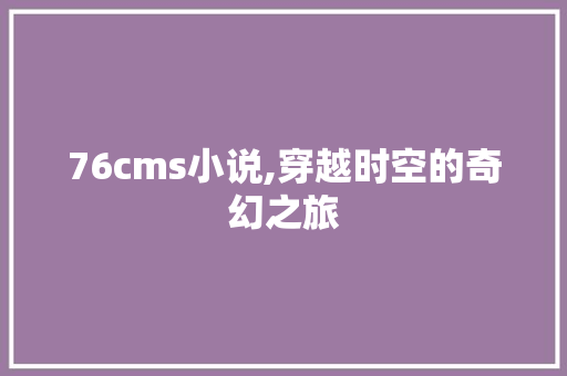 76cms小说,穿越时空的奇幻之旅