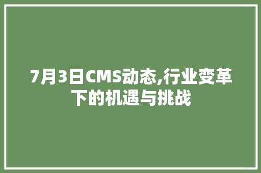 7月3日CMS动态,行业变革下的机遇与挑战 搜狗SEO