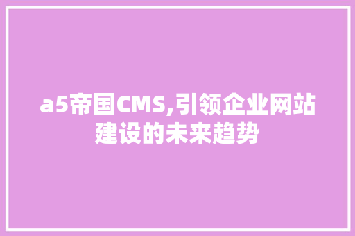 a5帝国CMS,引领企业网站建设的未来趋势 必应SEO