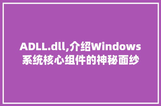 ADLL.dll,介绍Windows系统核心组件的神秘面纱 百度SEO