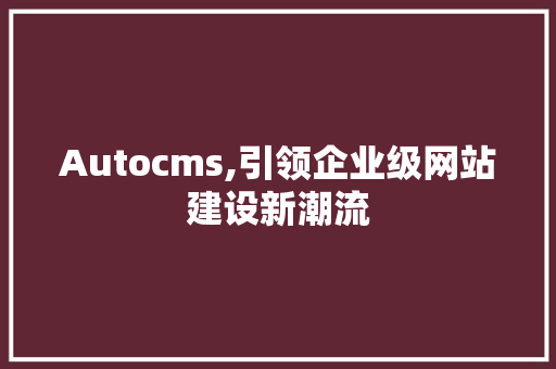 Autocms,引领企业级网站建设新潮流 神马SEO