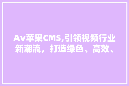 Av苹果CMS,引领视频行业新潮流，打造绿色、高效、智能的媒体平台 GoogleSEO