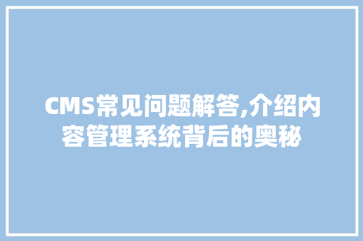 CMS常见问题解答,介绍内容管理系统背后的奥秘 必应SEO