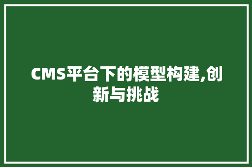 CMS平台下的模型构建,创新与挑战 搜狗SEO