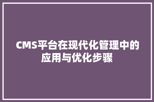 CMS平台在现代化管理中的应用与优化步骤 百度SEO