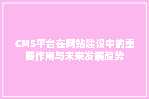 CMS平台在网站建设中的重要作用与未来发展趋势 搜狗SEO