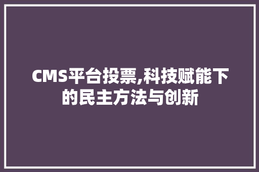 CMS平台投票,科技赋能下的民主方法与创新 必应SEO