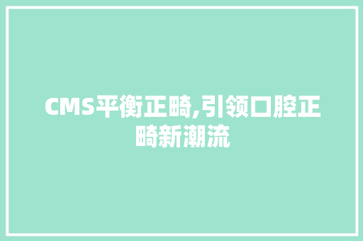 CMS平衡正畸,引领口腔正畸新潮流 神马SEO