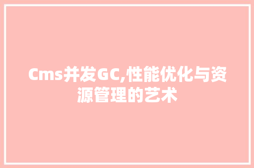Cms并发GC,性能优化与资源管理的艺术 神马SEO