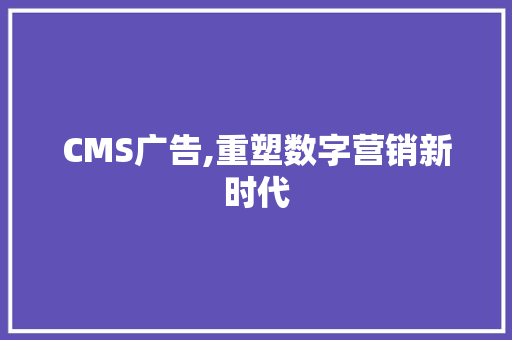 CMS广告,重塑数字营销新时代 神马SEO