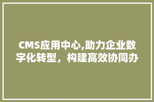 CMS应用中心,助力企业数字化转型，构建高效协同办公环境