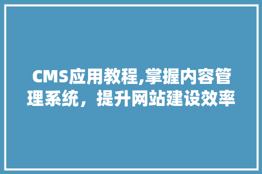 CMS应用教程,掌握内容管理系统，提升网站建设效率 神马SEO