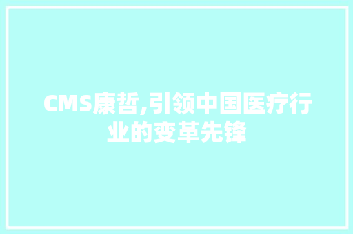 CMS康哲,引领中国医疗行业的变革先锋 GoogleSEO