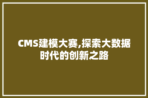 CMS建模大赛,探索大数据时代的创新之路 百度SEO