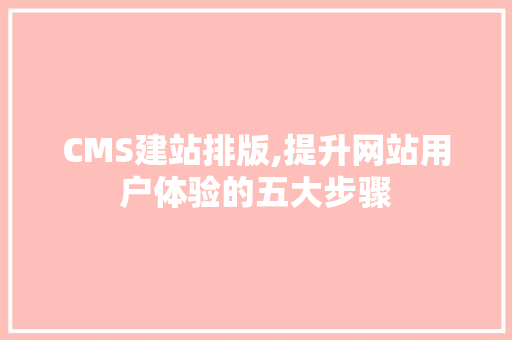 CMS建站排版,提升网站用户体验的五大步骤 必应SEO