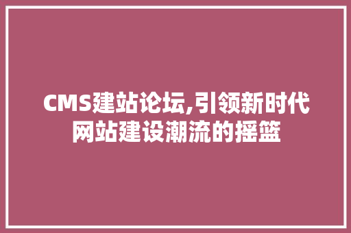 CMS建站论坛,引领新时代网站建设潮流的摇篮