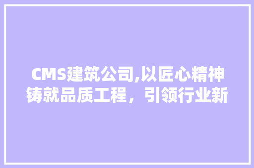 CMS建筑公司,以匠心精神铸就品质工程，引领行业新风尚 必应SEO