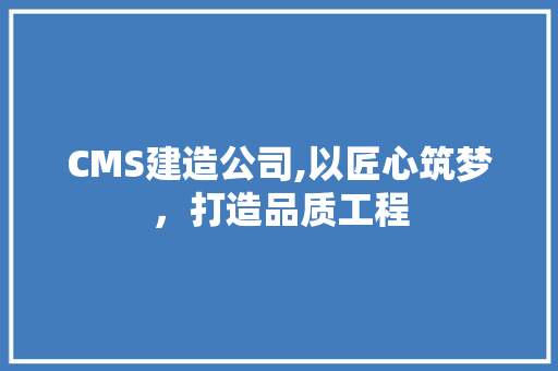 CMS建造公司,以匠心筑梦，打造品质工程 百度SEO