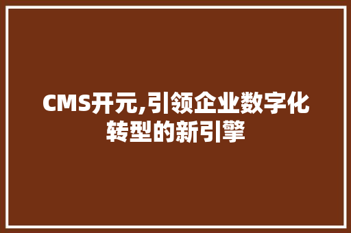 CMS开元,引领企业数字化转型的新引擎 百度SEO