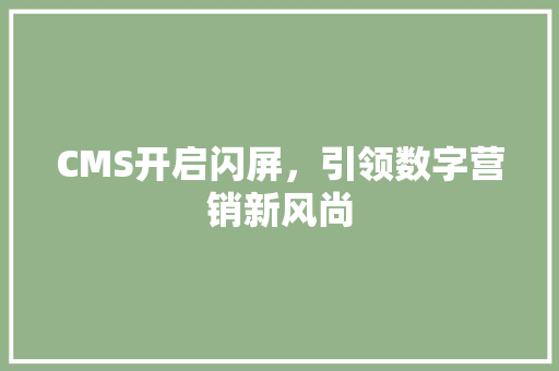 CMS开启闪屏，引领数字营销新风尚 神马SEO