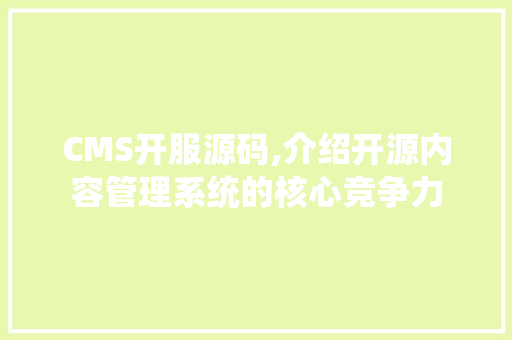 CMS开服源码,介绍开源内容管理系统的核心竞争力