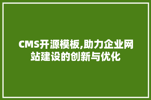 CMS开源模板,助力企业网站建设的创新与优化 百度SEO