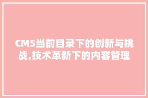 CMS当前目录下的创新与挑战,技术革新下的内容管理新篇章 搜狗SEO