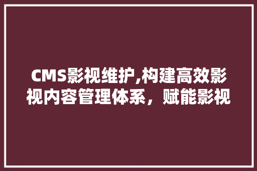 CMS影视维护,构建高效影视内容管理体系，赋能影视产业发展 百度SEO