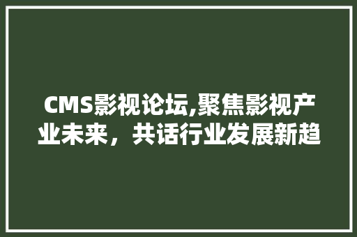 CMS影视论坛,聚焦影视产业未来，共话行业发展新趋势 神马SEO