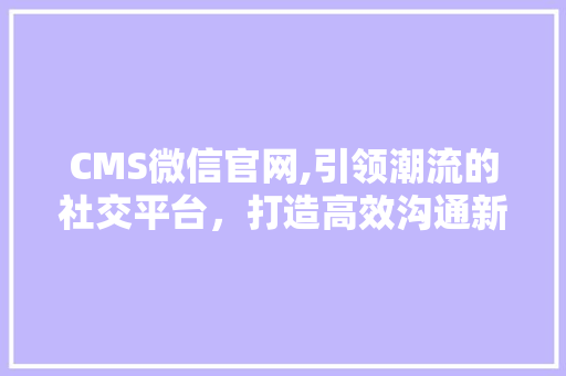 CMS微信官网,引领潮流的社交平台，打造高效沟通新时代 搜狗SEO