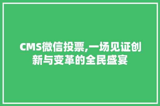 CMS微信投票,一场见证创新与变革的全民盛宴 神马SEO
