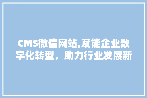 CMS微信网站,赋能企业数字化转型，助力行业发展新篇章 必应SEO
