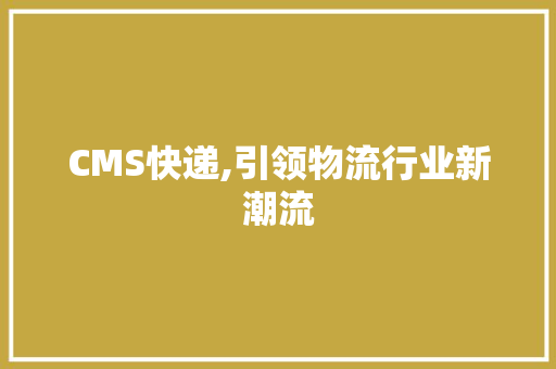 CMS快递,引领物流行业新潮流 GoogleSEO