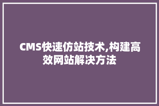 CMS快速仿站技术,构建高效网站解决方法 搜狗SEO